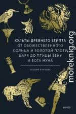 Культы Древнего Египта. От обожествленного солнца и золотой плоти царя до птицы Бену и бога Нуна