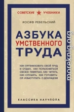 Азбука умственного труда. Как организовать свой труд и отдых, как пользоваться своею памятью, как читать, как слушать, как готовиться и выступать с докладом