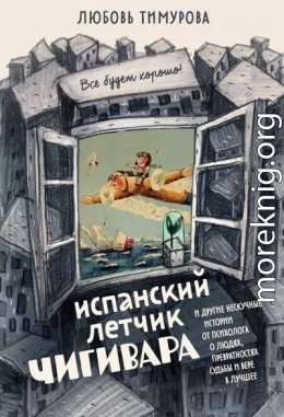 Испанский летчик Чигивара и другие нескучные истории от психолога о людях, превратностях судьбы и вере в лучшее