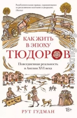 Как жить в эпоху Тюдоров. Повседневная реальность в Англии ХVI века