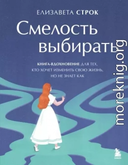 Смелость выбирать. Книга-вдохновение для тех, кто хочет изменить свою жизнь, но не знает как