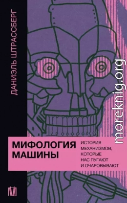 Мифология машины. История механизмов, которые нас пугают и очаровывают