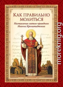 Как правильно молиться. Наставления в молитве святого праведного Иоанна Кронштадтского