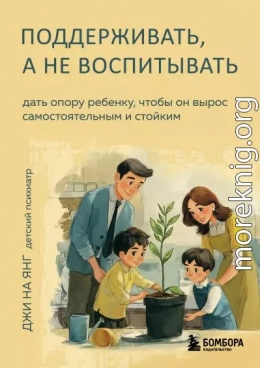 Поддерживать, а не воспитывать. Дать опору ребенку, чтобы он вырос самостоятельным и стойким
